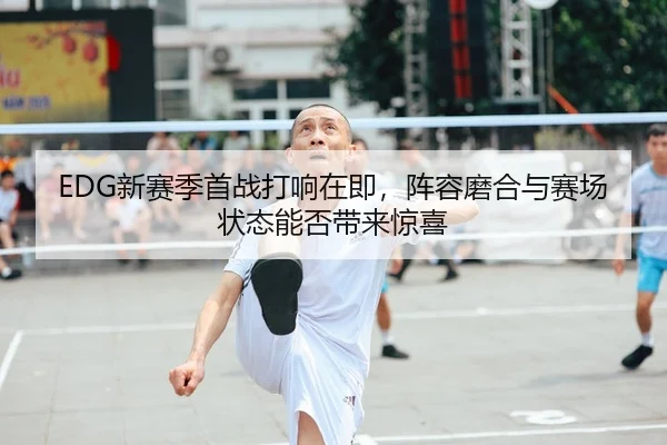 EDG新赛季首战打响在即，阵容磨合与赛场状态能否带来惊喜