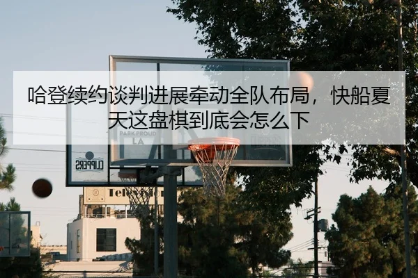 哈登续约谈判进展牵动全队布局，快船夏天这盘棋到底会怎么下