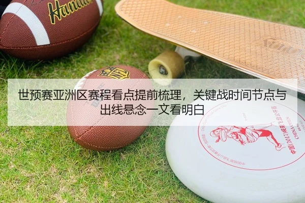 世预赛亚洲区赛程看点提前梳理，关键战时间节点与出线悬念一文看明白
