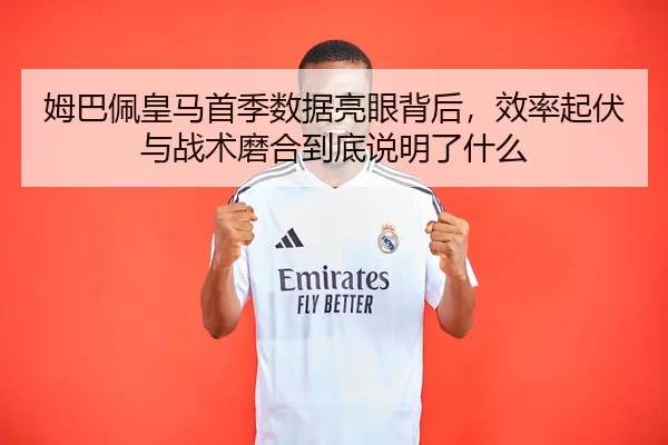 姆巴佩皇马首季数据亮眼背后，效率起伏与战术磨合到底说明了什么